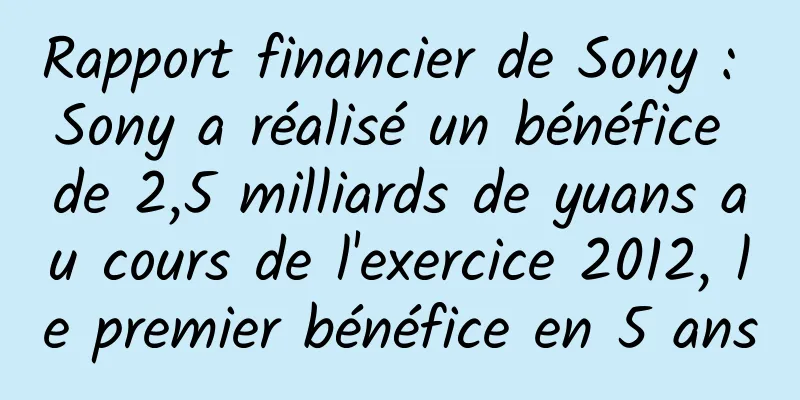 Rapport financier de Sony : Sony a réalisé un bénéfice de 2,5 milliards de yuans au cours de l'exercice 2012, le premier bénéfice en 5 ans