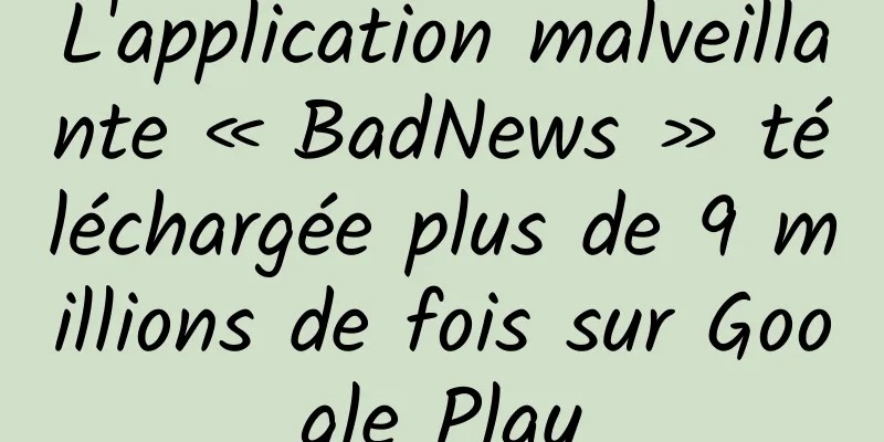 L'application malveillante « BadNews » téléchargée plus de 9 millions de fois sur Google Play