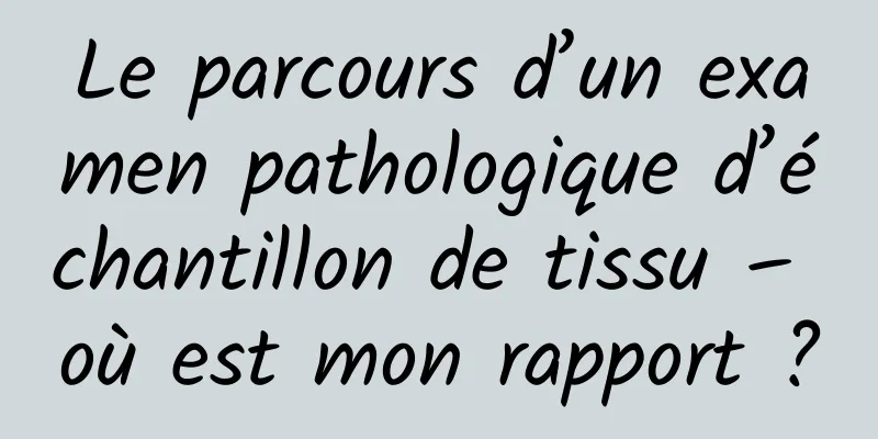 Le parcours d’un examen pathologique d’échantillon de tissu – où est mon rapport ?