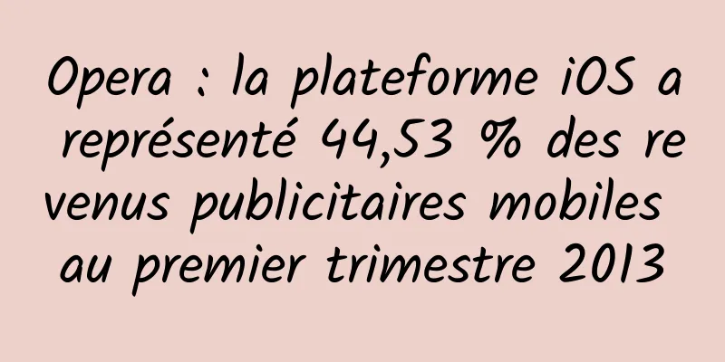 Opera : la plateforme iOS a représenté 44,53 % des revenus publicitaires mobiles au premier trimestre 2013