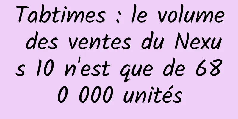 Tabtimes : le volume des ventes du Nexus 10 n'est que de 680 000 unités