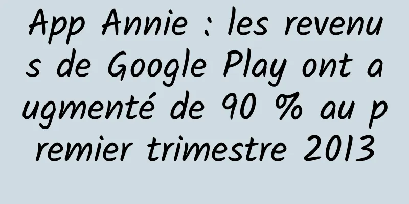 App Annie : les revenus de Google Play ont augmenté de 90 % au premier trimestre 2013