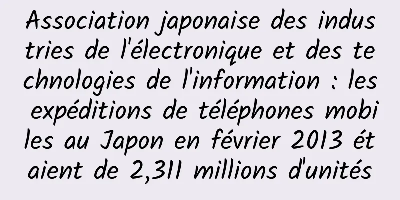Association japonaise des industries de l'électronique et des technologies de l'information : les expéditions de téléphones mobiles au Japon en février 2013 étaient de 2,311 millions d'unités