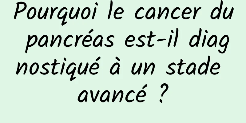 Pourquoi le cancer du pancréas est-il diagnostiqué à un stade avancé ?
