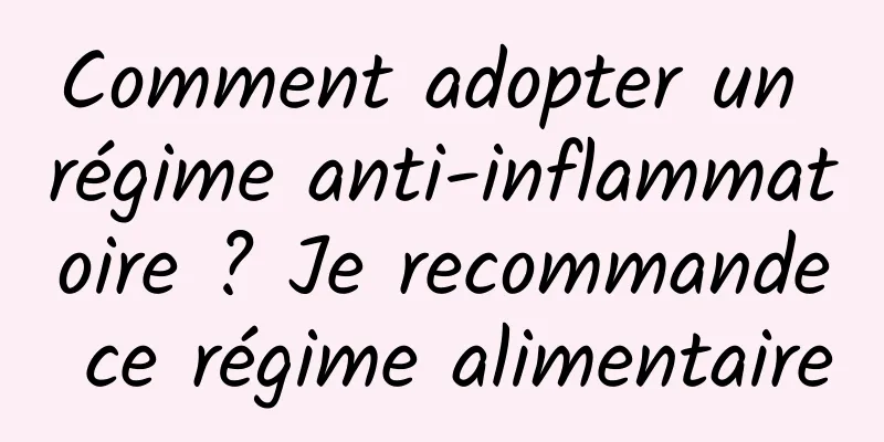 Comment adopter un régime anti-inflammatoire ? Je recommande ce régime alimentaire