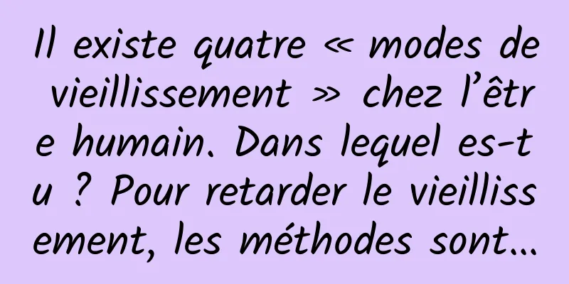 Il existe quatre « modes de vieillissement » chez l’être humain. Dans lequel es-tu ? Pour retarder le vieillissement, les méthodes sont...