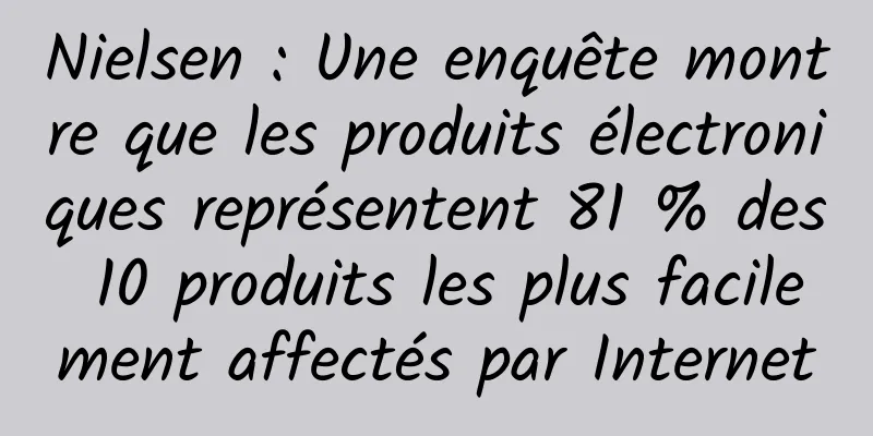 Nielsen : Une enquête montre que les produits électroniques représentent 81 % des 10 produits les plus facilement affectés par Internet