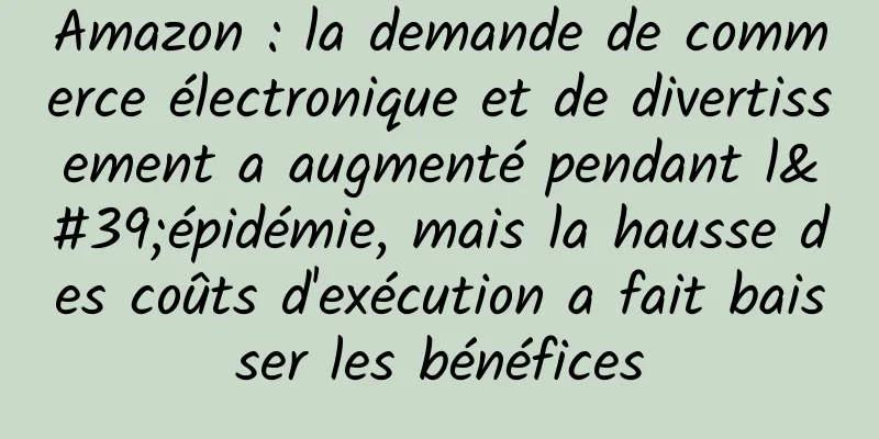 Amazon : la demande de commerce électronique et de divertissement a augmenté pendant l'épidémie, mais la hausse des coûts d'exécution a fait baisser les bénéfices
