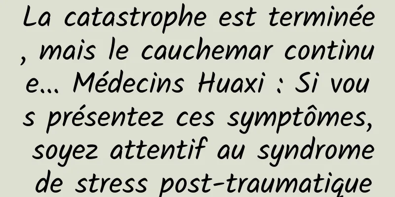 La catastrophe est terminée, mais le cauchemar continue... Médecins Huaxi : Si vous présentez ces symptômes, soyez attentif au syndrome de stress post-traumatique
