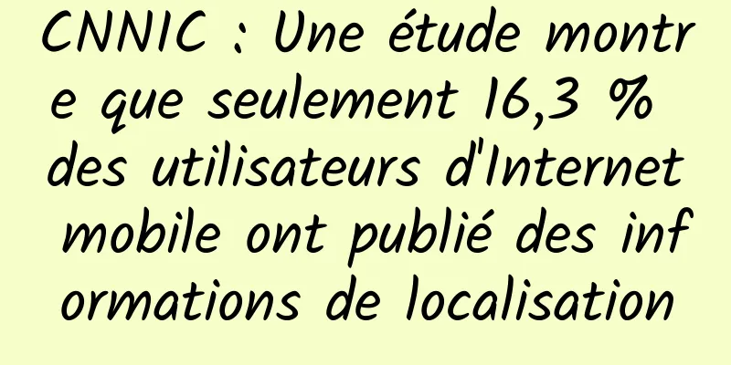 CNNIC : Une étude montre que seulement 16,3 % des utilisateurs d'Internet mobile ont publié des informations de localisation