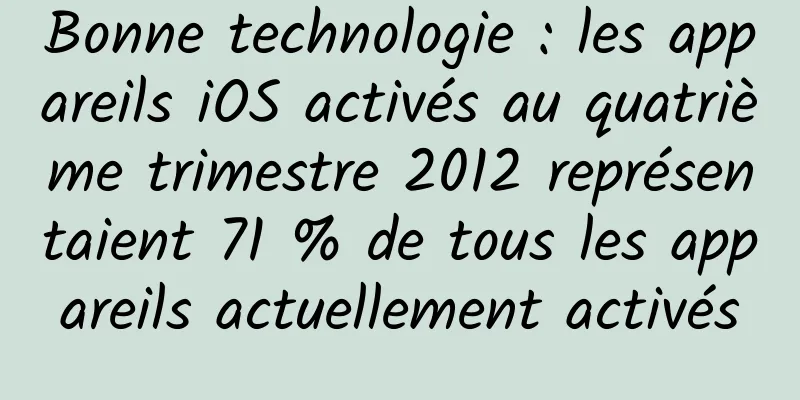 Bonne technologie : les appareils iOS activés au quatrième trimestre 2012 représentaient 71 % de tous les appareils actuellement activés