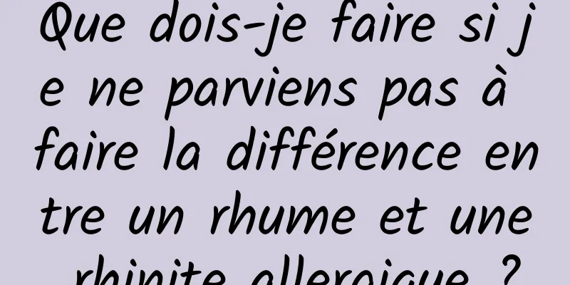 Que dois-je faire si je ne parviens pas à faire la différence entre un rhume et une rhinite allergique ?