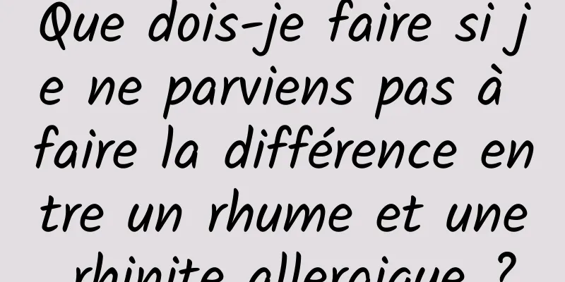 Que dois-je faire si je ne parviens pas à faire la différence entre un rhume et une rhinite allergique ?