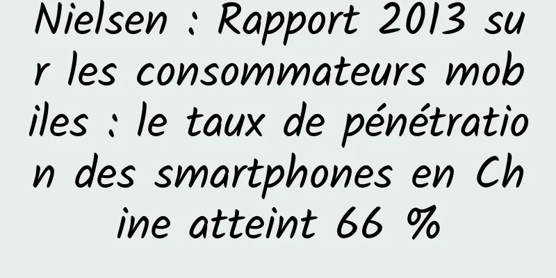 Nielsen : Rapport 2013 sur les consommateurs mobiles : le taux de pénétration des smartphones en Chine atteint 66 %
