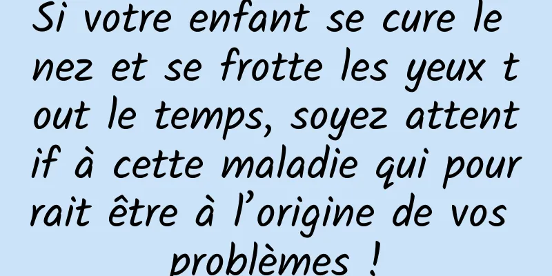 Si votre enfant se cure le nez et se frotte les yeux tout le temps, soyez attentif à cette maladie qui pourrait être à l’origine de vos problèmes !