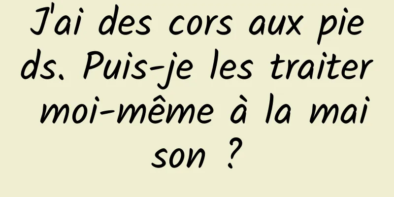 J'ai des cors aux pieds. Puis-je les traiter moi-même à la maison ?