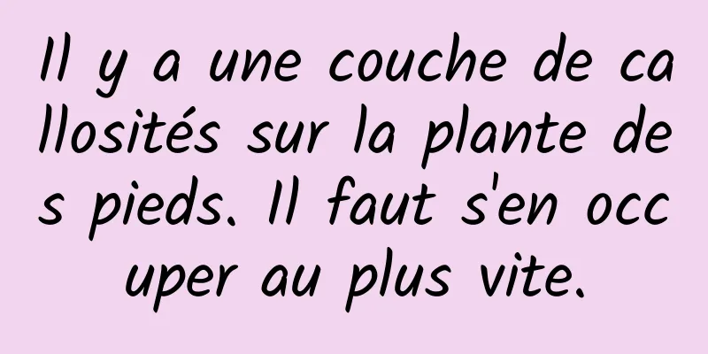 Il y a une couche de callosités sur la plante des pieds. Il faut s'en occuper au plus vite.