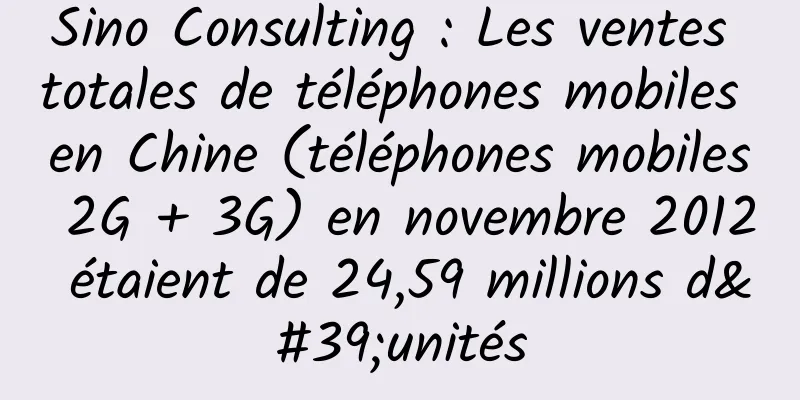Sino Consulting : Les ventes totales de téléphones mobiles en Chine (téléphones mobiles 2G + 3G) en novembre 2012 étaient de 24,59 millions d'unités