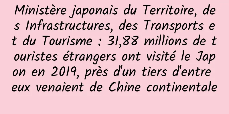 Ministère japonais du Territoire, des Infrastructures, des Transports et du Tourisme : 31,88 millions de touristes étrangers ont visité le Japon en 2019, près d'un tiers d'entre eux venaient de Chine continentale