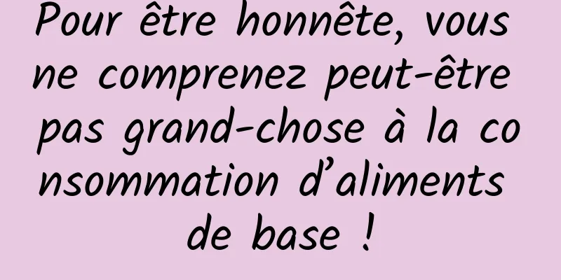 Pour être honnête, vous ne comprenez peut-être pas grand-chose à la consommation d’aliments de base !