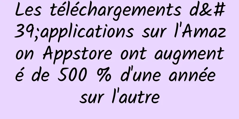 Les téléchargements d'applications sur l'Amazon Appstore ont augmenté de 500 % d'une année sur l'autre