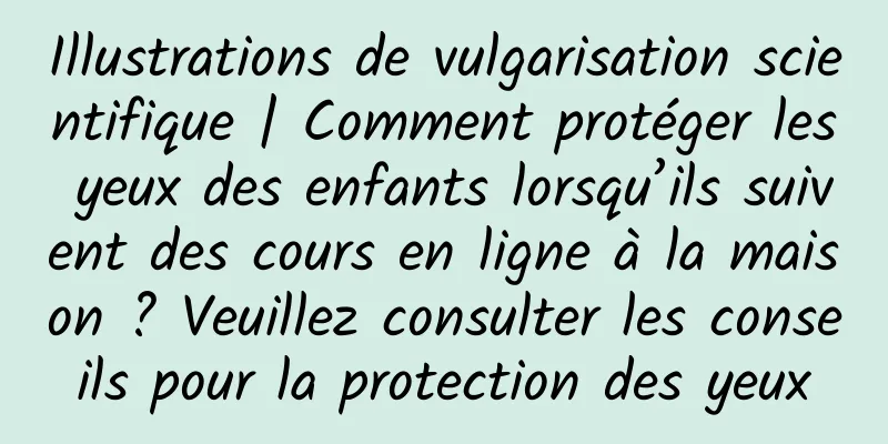 Illustrations de vulgarisation scientifique | Comment protéger les yeux des enfants lorsqu’ils suivent des cours en ligne à la maison ? Veuillez consulter les conseils pour la protection des yeux
