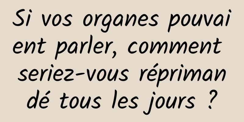 Si vos organes pouvaient parler, comment seriez-vous réprimandé tous les jours ?