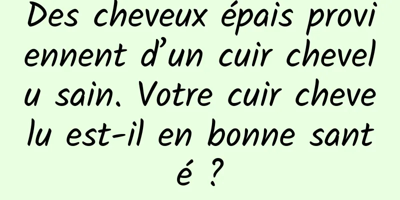 Des cheveux épais proviennent d’un cuir chevelu sain. Votre cuir chevelu est-il en bonne santé ?