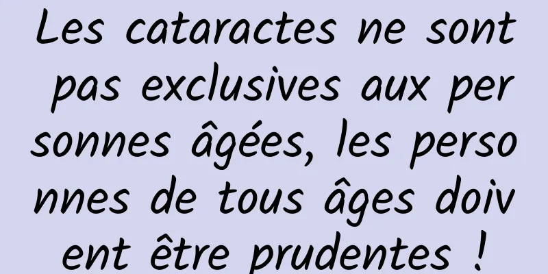 Les cataractes ne sont pas exclusives aux personnes âgées, les personnes de tous âges doivent être prudentes !