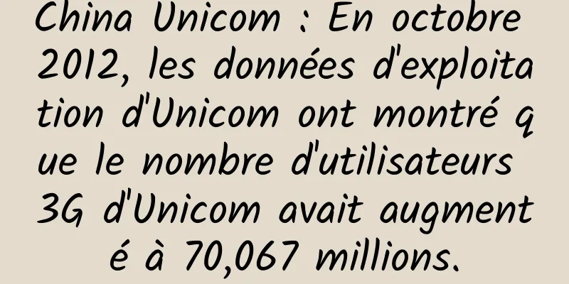 China Unicom : En octobre 2012, les données d'exploitation d'Unicom ont montré que le nombre d'utilisateurs 3G d'Unicom avait augmenté à 70,067 millions.