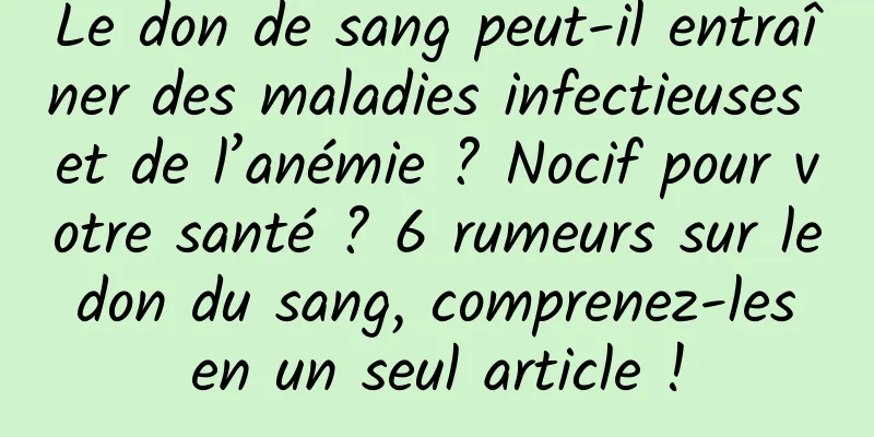 Le don de sang peut-il entraîner des maladies infectieuses et de l’anémie ? Nocif pour votre santé ? 6 rumeurs sur le don du sang, comprenez-les en un seul article !