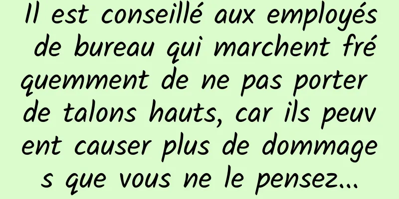 Il est conseillé aux employés de bureau qui marchent fréquemment de ne pas porter de talons hauts, car ils peuvent causer plus de dommages que vous ne le pensez...