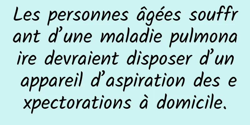Les personnes âgées souffrant d’une maladie pulmonaire devraient disposer d’un appareil d’aspiration des expectorations à domicile.
