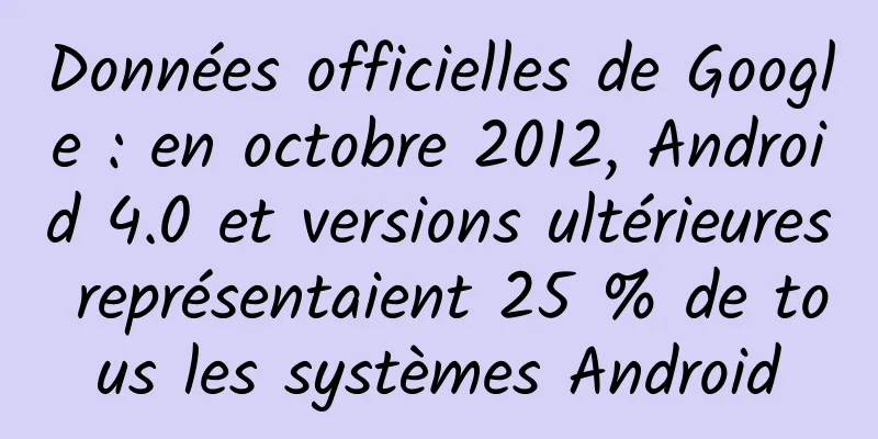 Données officielles de Google : en octobre 2012, Android 4.0 et versions ultérieures représentaient 25 % de tous les systèmes Android