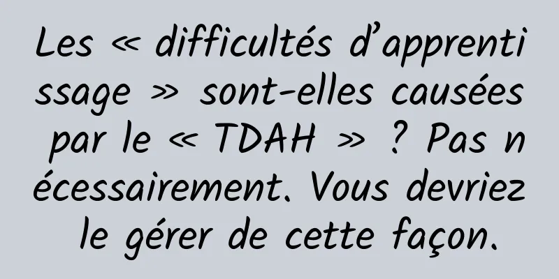 Les « difficultés d’apprentissage » sont-elles causées par le « TDAH » ? Pas nécessairement. Vous devriez le gérer de cette façon.