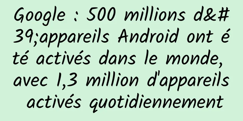 Google : 500 millions d'appareils Android ont été activés dans le monde, avec 1,3 million d'appareils activés quotidiennement