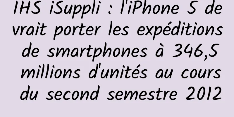 IHS iSuppli : l'iPhone 5 devrait porter les expéditions de smartphones à 346,5 millions d'unités au cours du second semestre 2012