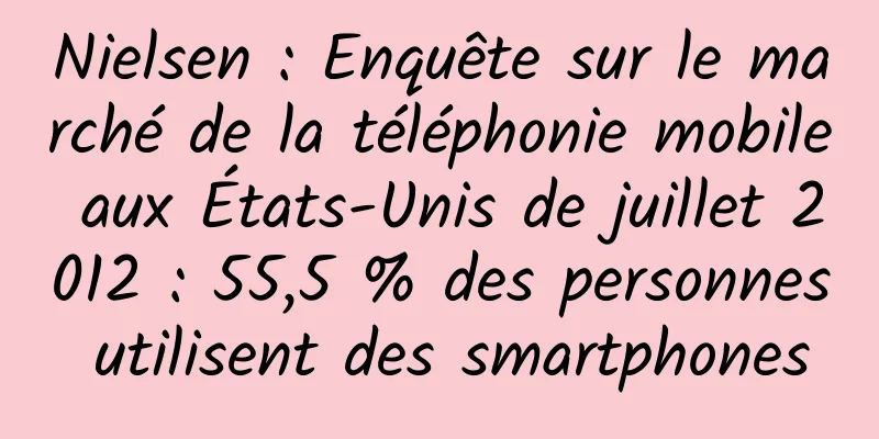 Nielsen : Enquête sur le marché de la téléphonie mobile aux États-Unis de juillet 2012 : 55,5 % des personnes utilisent des smartphones
