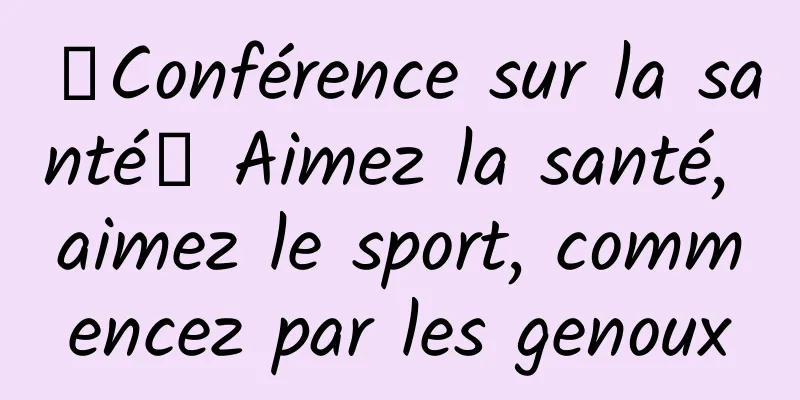 【Conférence sur la santé】 Aimez la santé, aimez le sport, commencez par les genoux