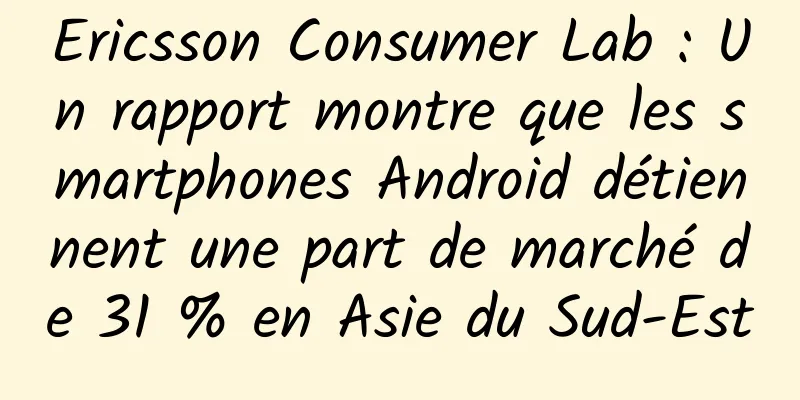 Ericsson Consumer Lab : Un rapport montre que les smartphones Android détiennent une part de marché de 31 % en Asie du Sud-Est