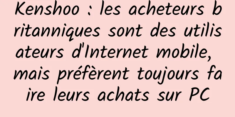 Kenshoo : les acheteurs britanniques sont des utilisateurs d'Internet mobile, mais préfèrent toujours faire leurs achats sur PC