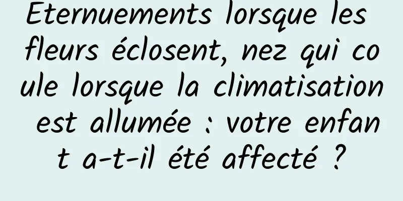 Éternuements lorsque les fleurs éclosent, nez qui coule lorsque la climatisation est allumée : votre enfant a-t-il été affecté ?