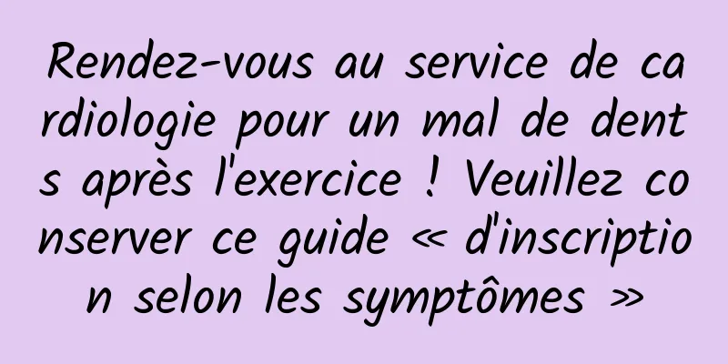 Rendez-vous au service de cardiologie pour un mal de dents après l'exercice ! Veuillez conserver ce guide « d'inscription selon les symptômes »