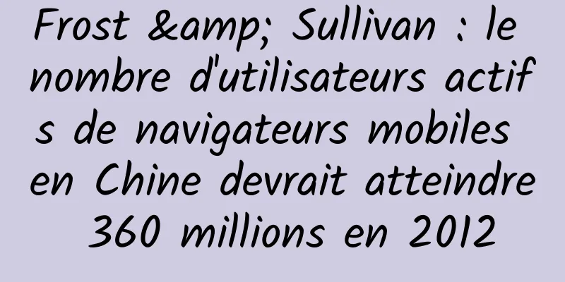 Frost & Sullivan : le nombre d'utilisateurs actifs de navigateurs mobiles en Chine devrait atteindre 360 ​​millions en 2012