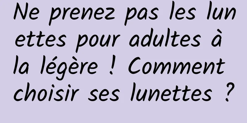 Ne prenez pas les lunettes pour adultes à la légère ! Comment choisir ses lunettes ?