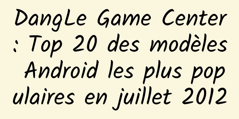 DangLe Game Center : Top 20 des modèles Android les plus populaires en juillet 2012