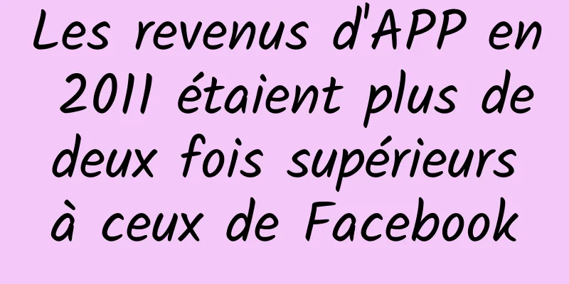 Les revenus d'APP en 2011 étaient plus de deux fois supérieurs à ceux de Facebook