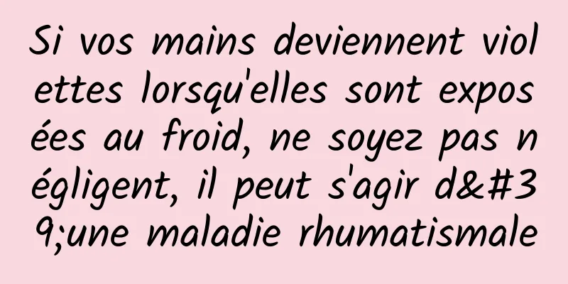 Si vos mains deviennent violettes lorsqu'elles sont exposées au froid, ne soyez pas négligent, il peut s'agir d'une maladie rhumatismale