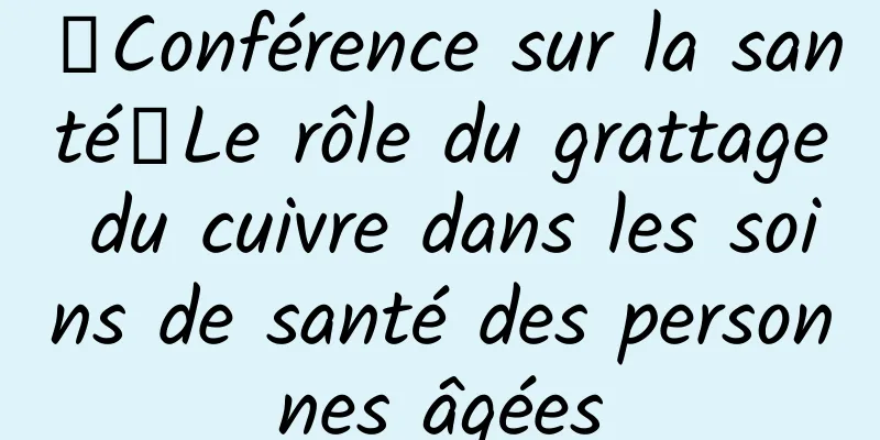 【Conférence sur la santé】Le rôle du grattage du cuivre dans les soins de santé des personnes âgées
