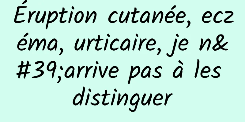 Éruption cutanée, eczéma, urticaire, je n'arrive pas à les distinguer